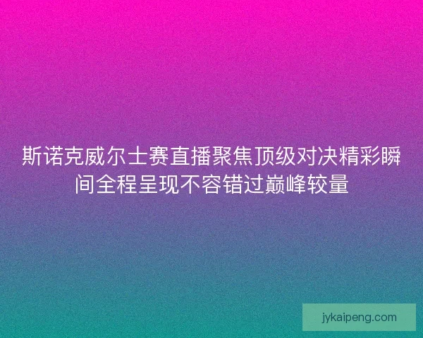 斯诺克威尔士赛直播聚焦顶级对决精彩瞬间全程呈现不容错过巅峰较量
