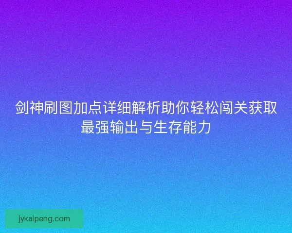 剑神刷图加点详细解析助你轻松闯关获取最强输出与生存能力