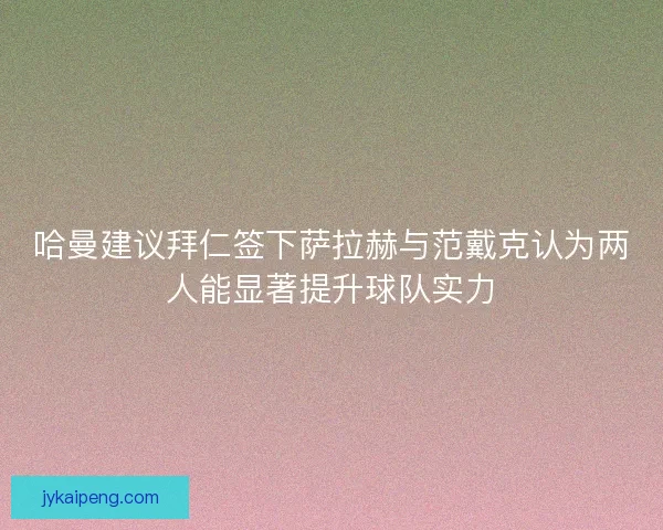 哈曼建议拜仁签下萨拉赫与范戴克认为两人能显著提升球队实力