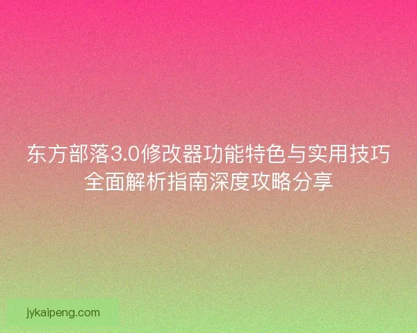 东方部落3.0修改器功能特色与实用技巧全面解析指南深度攻略分享