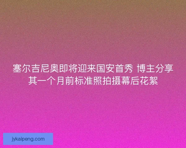 塞尔吉尼奥即将迎来国安首秀 博主分享其一个月前标准照拍摄幕后花絮