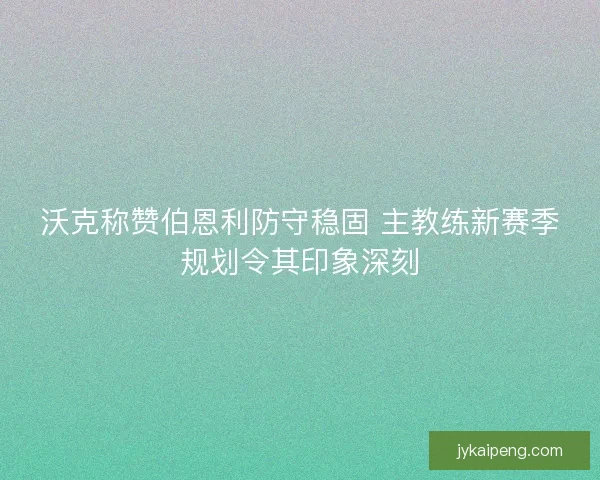 沃克称赞伯恩利防守稳固 主教练新赛季规划令其印象深刻