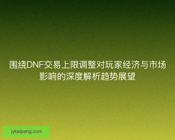 围绕DNF交易上限调整对玩家经济与市场影响的深度解析趋势展望