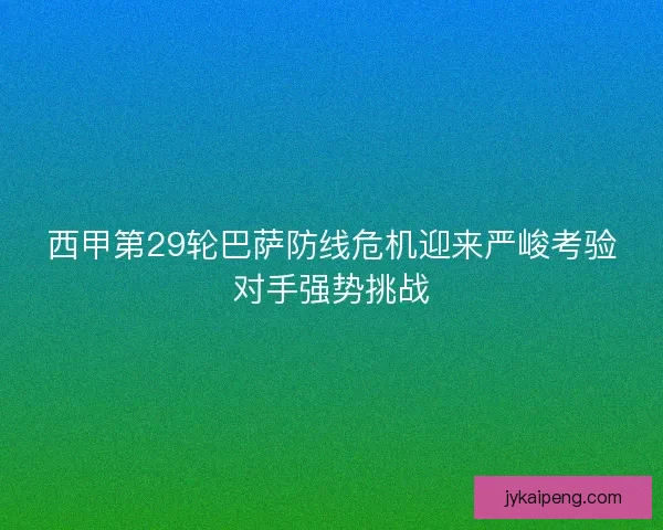 西甲第29轮巴萨防线危机迎来严峻考验对手强势挑战