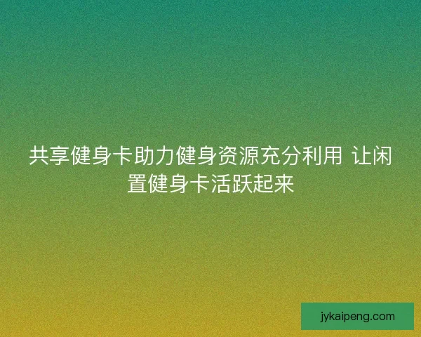 共享健身卡助力健身资源充分利用 让闲置健身卡活跃起来